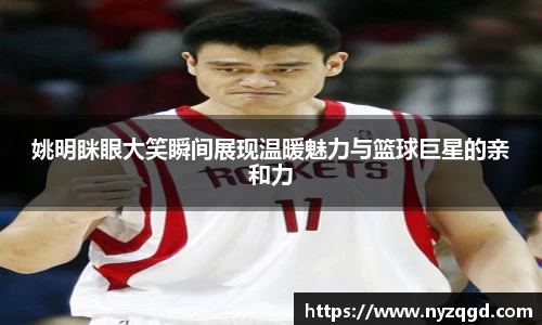 姚明眯眼大笑瞬间展现温暖魅力与篮球巨星的亲和力