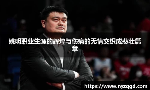 姚明职业生涯的辉煌与伤病的无情交织成悲壮篇章