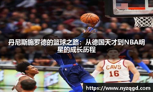 丹尼斯施罗德的篮球之路：从德国天才到NBA明星的成长历程