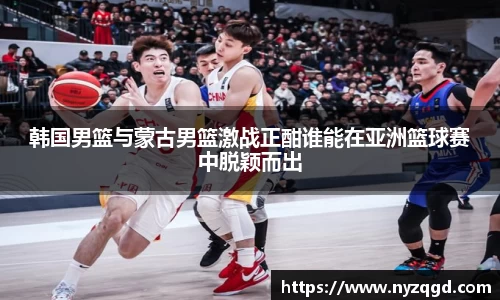 韩国男篮与蒙古男篮激战正酣谁能在亚洲篮球赛中脱颖而出