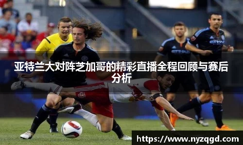 亚特兰大对阵芝加哥的精彩直播全程回顾与赛后分析