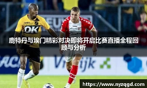 鹿特丹与埃门精彩对决即将开启比赛直播全程回顾与分析