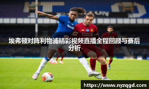 埃弗顿对阵利物浦精彩视频直播全程回顾与赛后分析