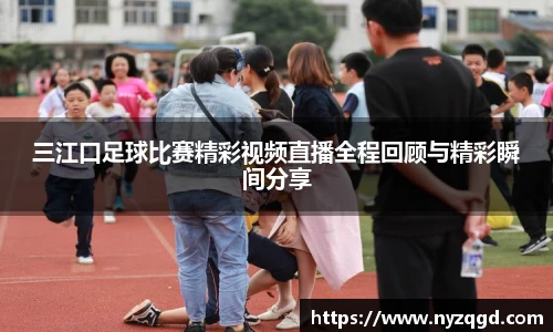 三江口足球比赛精彩视频直播全程回顾与精彩瞬间分享