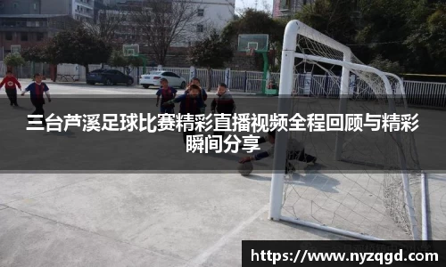 三台芦溪足球比赛精彩直播视频全程回顾与精彩瞬间分享