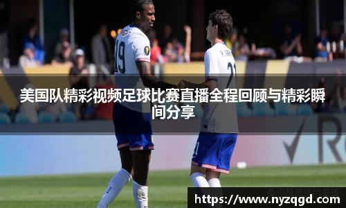 美国队精彩视频足球比赛直播全程回顾与精彩瞬间分享