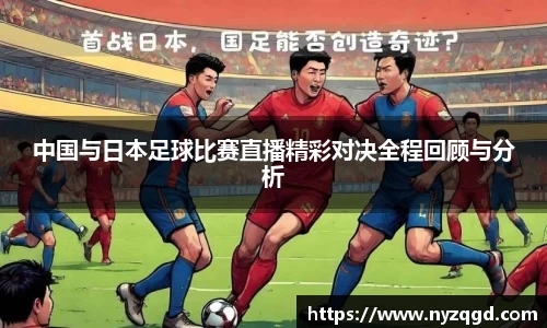 中国与日本足球比赛直播精彩对决全程回顾与分析