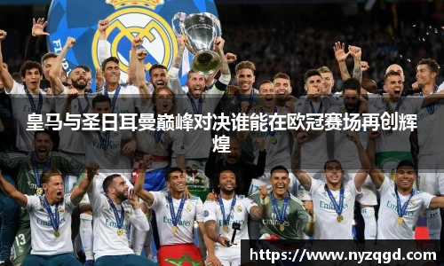 皇马与圣日耳曼巅峰对决谁能在欧冠赛场再创辉煌