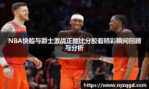 NBA快船与爵士激战正酣比分胶着精彩瞬间回顾与分析