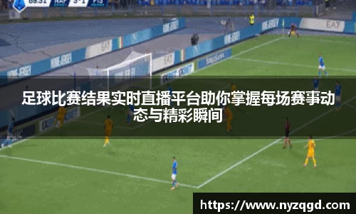 足球比赛结果实时直播平台助你掌握每场赛事动态与精彩瞬间